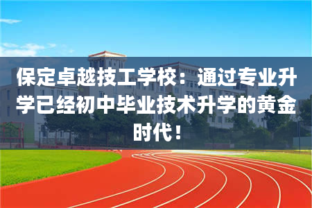 保定卓越技工学校：通过专业升学已经初中毕业技术升学的黄金时代！